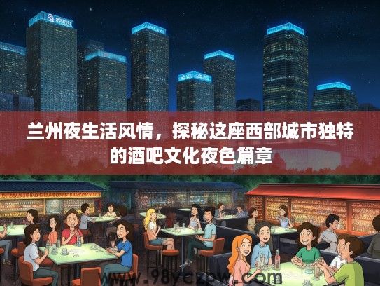 兰州夜生活风情，探秘这座西部城市独特的酒吧文化夜色篇章