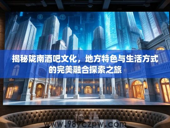 揭秘陇南酒吧文化，地方特色与生活方式的完美融合探索之旅