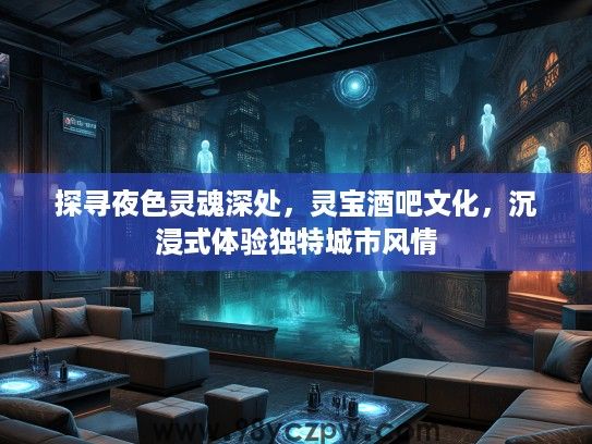 探寻夜色灵魂深处，灵宝酒吧文化，沉浸式体验独特城市风情