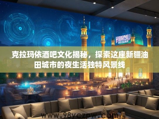 克拉玛依酒吧文化揭秘，探索这座新疆油田城市的夜生活独特风景线