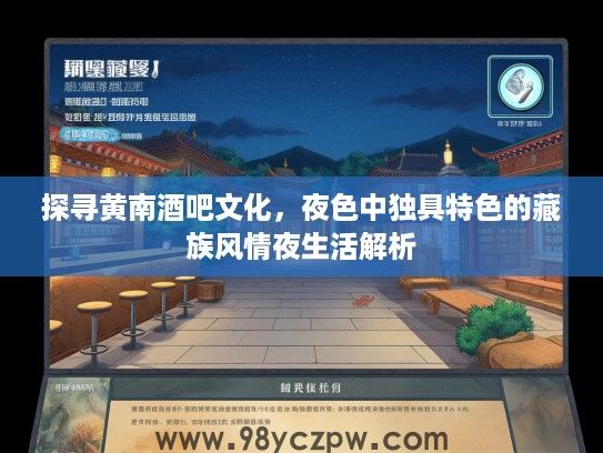 探寻黄南酒吧文化,夜色中独具特色的藏族风情夜生活解析 探寻黄南酒吧文化,夜色中独具特色的藏族风情夜生活解析