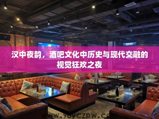 汉中夜韵,酒吧文化中历史与现代交融的视觉狂欢之夜 汉中夜韵,酒吧文化中历史与现代交融的视觉狂欢之夜