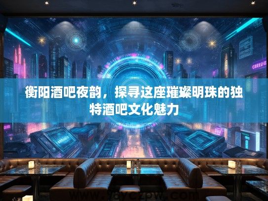 衡阳酒吧夜韵，探寻这座璀璨明珠的独特酒吧文化魅力