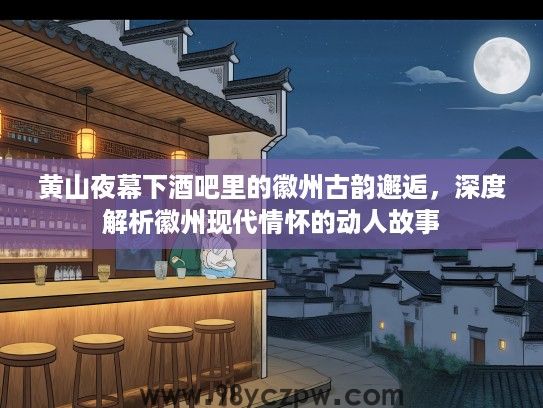 黄山夜幕下酒吧里的徽州古韵邂逅，深度解析徽州现代情怀的动人故事