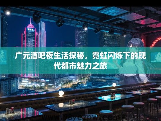 广元酒吧夜生活探秘，霓虹闪烁下的现代都市魅力之旅
