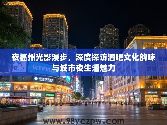 夜福州光影漫步，深度探访酒吧文化韵味与城市夜生活魅力