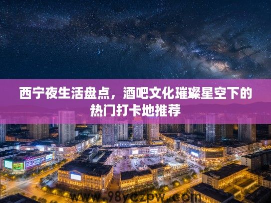 西宁夜生活盘点，酒吧文化璀璨星空下的热门打卡地推荐