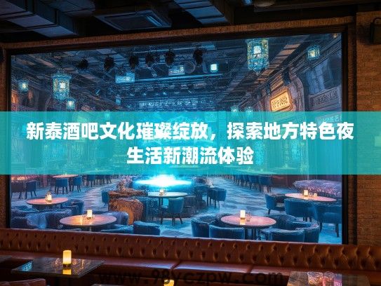 新泰酒吧文化璀璨绽放，探索地方特色夜生活新潮流体验