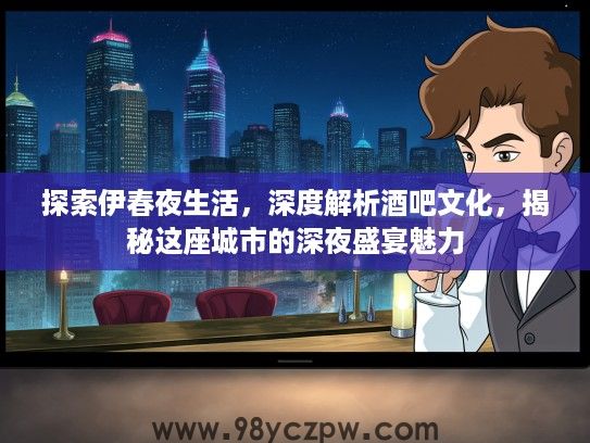 探索伊春夜生活，深度解析酒吧文化，揭秘这座城市的深夜盛宴魅力