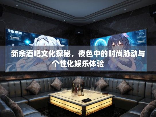 新余酒吧文化探秘，夜色中的时尚脉动与个性化娱乐体验