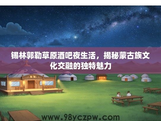 锡林郭勒草原酒吧夜生活，揭秘蒙古族文化交融的独特魅力
