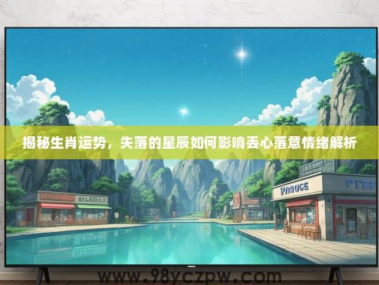揭秘生肖运势，失落的星辰如何影响丢心落意情绪解析