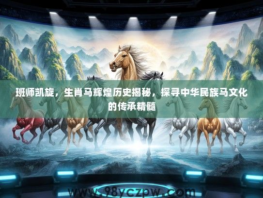 班师凯旋，生肖马辉煌历史揭秘，探寻中华民族马文化的传承精髓