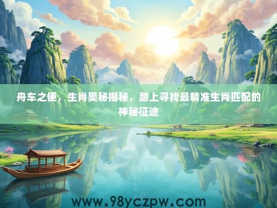 舟车之便,生肖奥秘揭秘,踏上寻找最精准生肖匹配的神秘征途 舟车之便,生肖奥秘揭秘,踏上寻找最精准生肖匹配的神秘征途