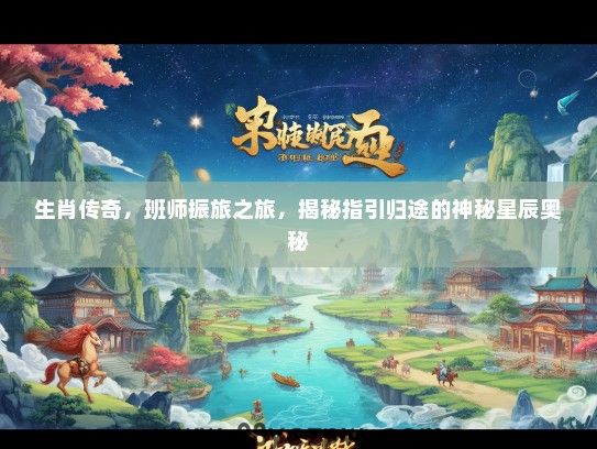 生肖传奇,班师振旅之旅,揭秘指引归途的神秘星辰奥秘 生肖传奇,班师振旅之旅,揭秘指引归途的神秘星辰奥秘