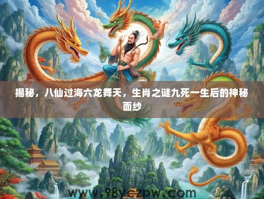 揭秘，八仙过海六龙舞天，生肖之谜九死一生后的神秘面纱