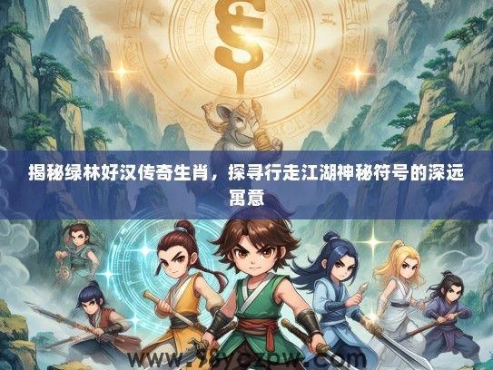 揭秘绿林好汉传奇生肖,探寻行走江湖神秘符号的深远寓意 揭秘绿林好汉传奇生肖,探寻行走江湖神秘符号的深远寓意