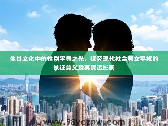 生肖文化中的性别平等之光，探究现代社会男女平权的象征意义及其深远影响