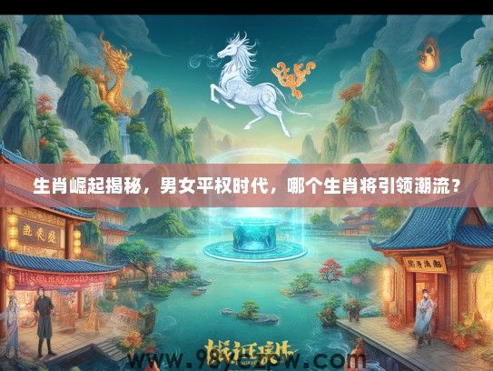 生肖崛起揭秘，男女平权时代，哪个生肖将引领潮流？