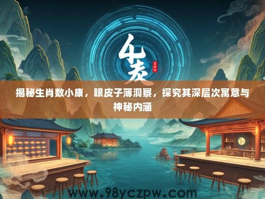 揭秘生肖数小康,眼皮子薄洞察,探究其深层次寓意与神秘内涵 揭秘生肖数小康,眼皮子薄洞察,探究其深层次寓意与神秘内涵