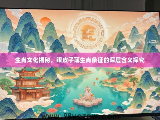 生肖文化揭秘,眼皮子薄生肖象征的深层含义探究 生肖文化揭秘,眼皮子薄生肖象征的深层含义探究