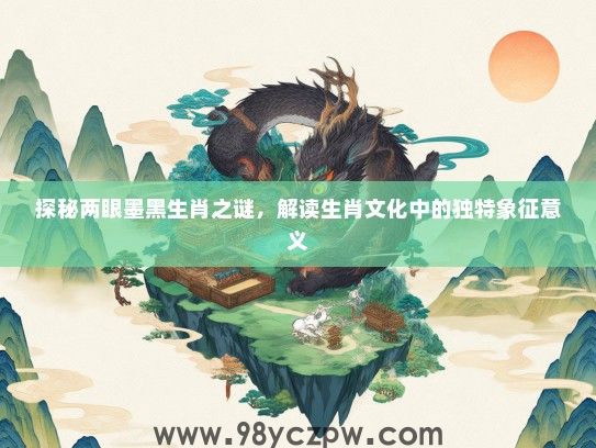探秘两眼墨黑生肖之谜,解读生肖文化中的独特象征意义 探秘两眼墨黑生肖之谜,解读生肖文化中的独特象征意义