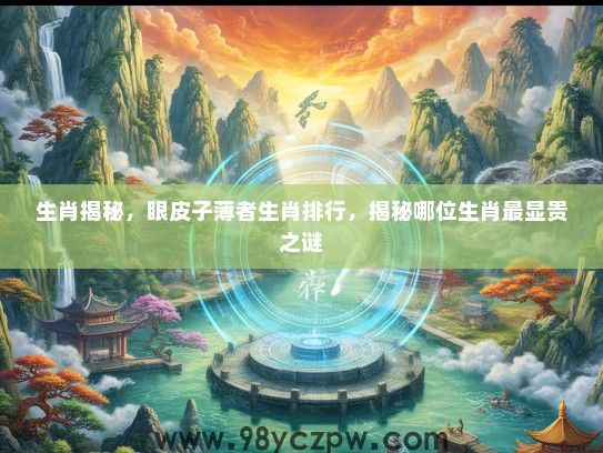 生肖揭秘，眼皮子薄者生肖排行，揭秘哪位生肖最显贵之谜