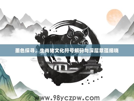 墨色探寻,生肖猪文化符号解码与深层意蕴揭晓 墨色探寻,生肖猪文化符号解码与深层意蕴揭晓