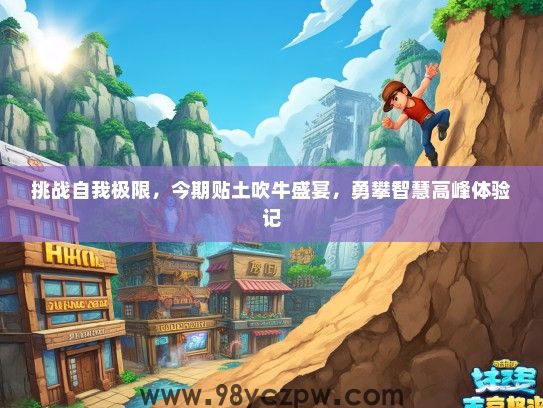 挑战自我极限,今期贴土吹牛盛宴,勇攀智慧高峰体验记 挑战自我极限,今期贴土吹牛盛宴,勇攀智慧高峰体验记