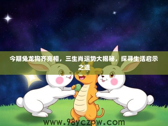 今期兔龙狗齐亮相，三生肖运势大揭秘，探寻生活启示之道
