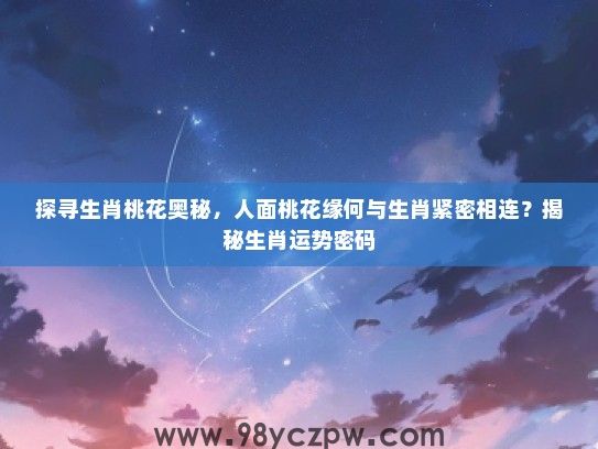 探寻生肖桃花奥秘,人面桃花缘何与生肖紧密相连?揭秘生肖运势密码 探寻生肖桃花奥秘,人面桃花缘何与生肖紧密相连?揭秘生肖运势密码