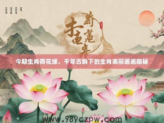 今期生肖荷花缘，千年古韵下的生肖美丽邂逅揭秘