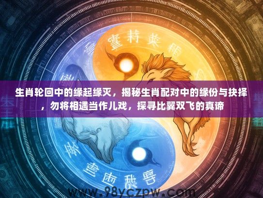 生肖轮回中的缘起缘灭,揭秘生肖配对中的缘份与抉择,勿将相遇当作儿戏,探寻比翼双飞的真谛 生肖轮回中的缘起缘灭,揭秘生肖配对中的缘份与抉择,勿将相遇当作儿戏,探寻比翼双飞的真谛