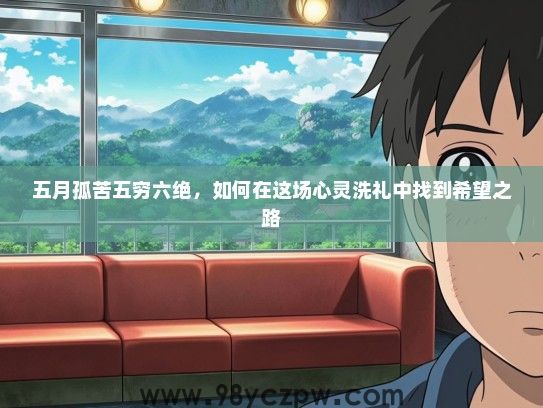 五月孤苦五穷六绝,如何在这场心灵洗礼中找到希望之路 五月孤苦五穷六绝,如何在这场心灵洗礼中找到希望之路