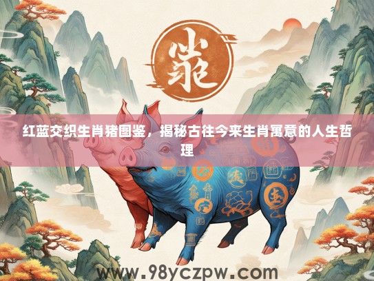 红蓝交织生肖猪图鉴，揭秘古往今来生肖寓意的人生哲理