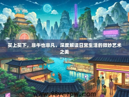 买上买下，非牛也非凡，深度解读日常生活的微妙艺术之美
