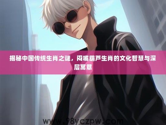 揭秘中国传统生肖之谜，闷嘴葫芦生肖的文化智慧与深层寓意