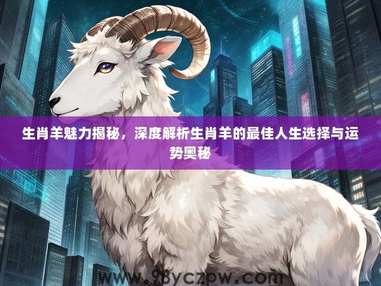 生肖羊魅力揭秘，深度解析生肖羊的最佳人生选择与运势奥秘