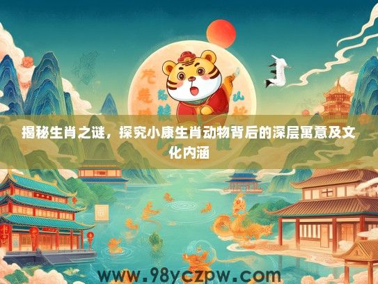 揭秘生肖之谜,探究小康生肖动物背后的深层寓意及文化内涵 揭秘生肖之谜,探究小康生肖动物背后的深层寓意及文化内涵