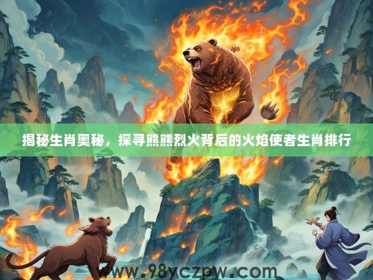 揭秘生肖奥秘，探寻熊熊烈火背后的火焰使者生肖排行