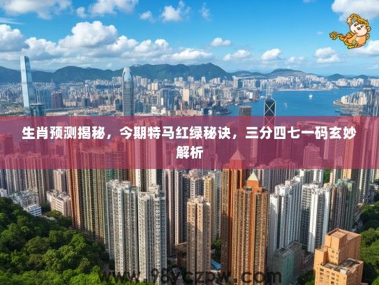 生肖预测揭秘，今期特马红绿秘诀，三分四七一码玄妙解析