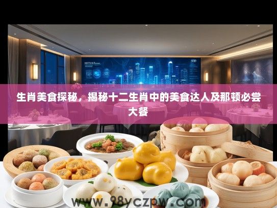 生肖美食探秘,揭秘十二生肖中的美食达人及那顿必尝大餐 生肖美食探秘,揭秘十二生肖中的美食达人及那顿必尝大餐