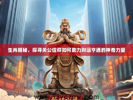 生肖揭秘，探寻关公信仰如何助力财运亨通的神奇力量