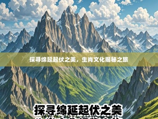 探寻绵延起伏之美，生肖文化揭秘之旅