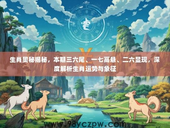 生肖奥秘揭秘，本期三六尾、一七高悬、二六显现，深度解析生肖运势与象征