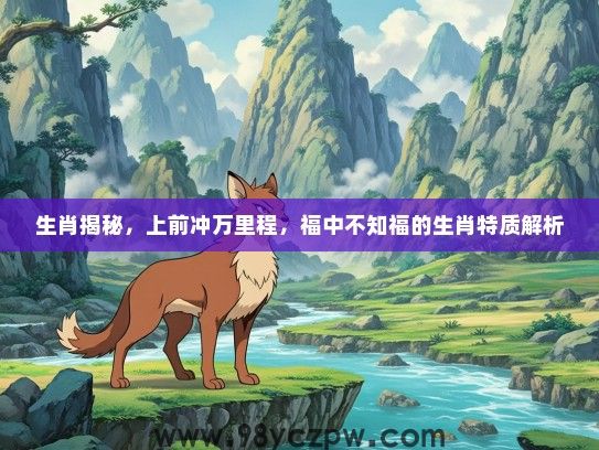 生肖揭秘，上前冲万里程，福中不知福的生肖特质解析