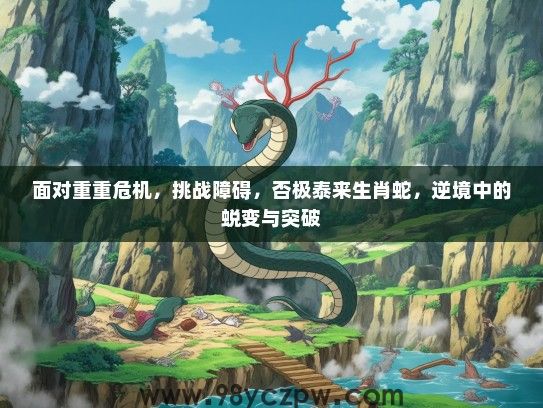 面对重重危机，挑战障碍，否极泰来生肖蛇，逆境中的蜕变与突破