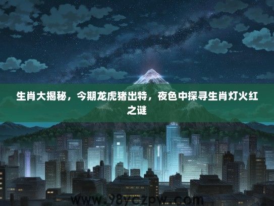 生肖大揭秘，今期龙虎猪出特，夜色中探寻生肖灯火红之谜