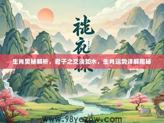 生肖奥秘解析，君子之交淡如水，生肖运势详解揭秘