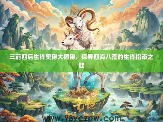 三前四后生肖奥秘大揭秘，探寻四海八荒的生肖指南之谜
